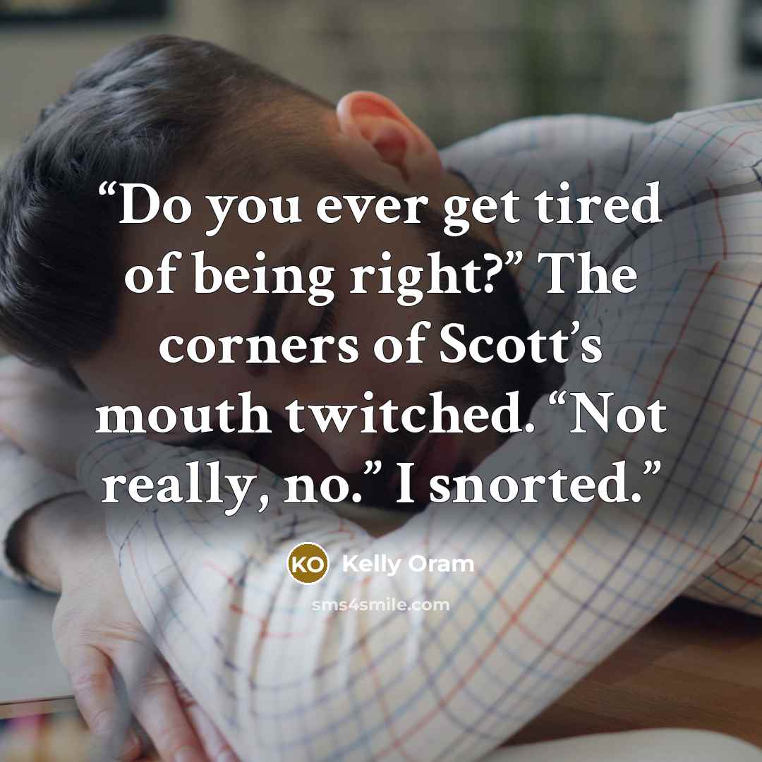 “Do you ever get tired of being right?” The corners of Scott’s mouth twitched. “Not really, no.” I snorted.” quote by Kelly Oram