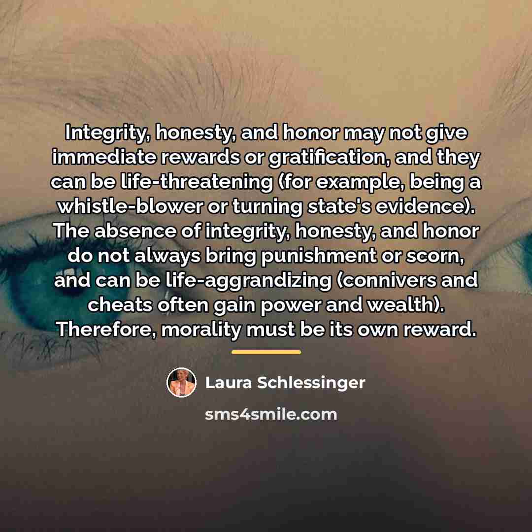 “Integrity, honesty, and honor may not give immediate rewards or…” quote by Laura Schlessinger