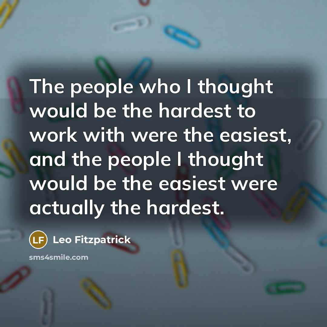 “The people who I thought would be the hardest to work with were the easiest, and the people I thought would be the easiest were actually the hardest.” quote by Leo Fitzpatrick