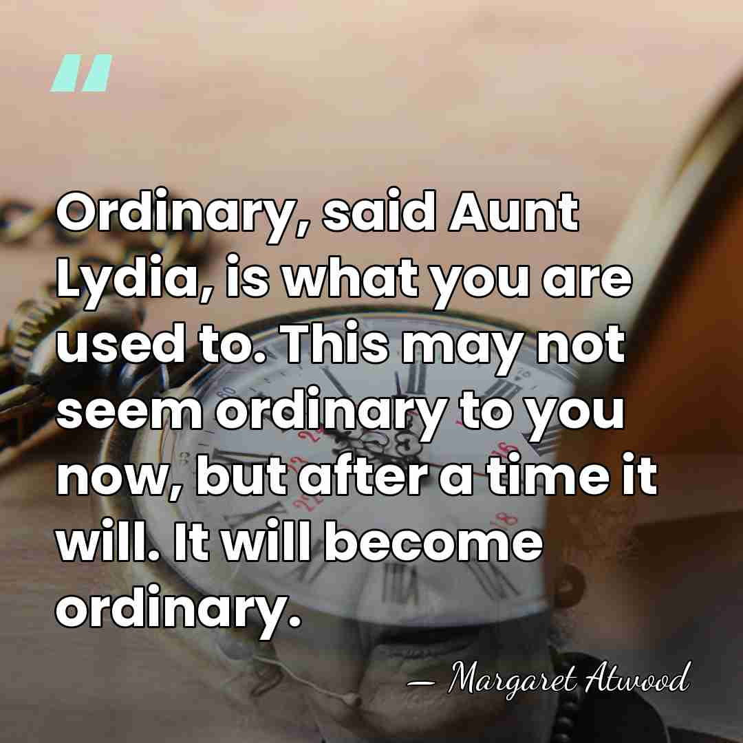 Ordinary, said Aunt Lydia, is what you are used to. This may&hellip; - Margaret Atwood