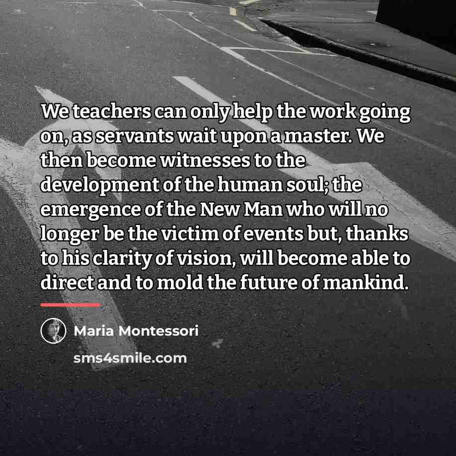 “We teachers can only help the work going on, as…” quote by Maria Montessori