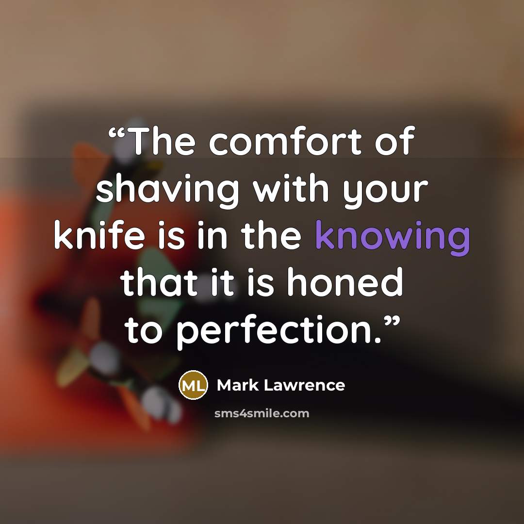 “The comfort of shaving with your knife is in the knowing that it is honed to perfection.” quote by Mark Lawrence