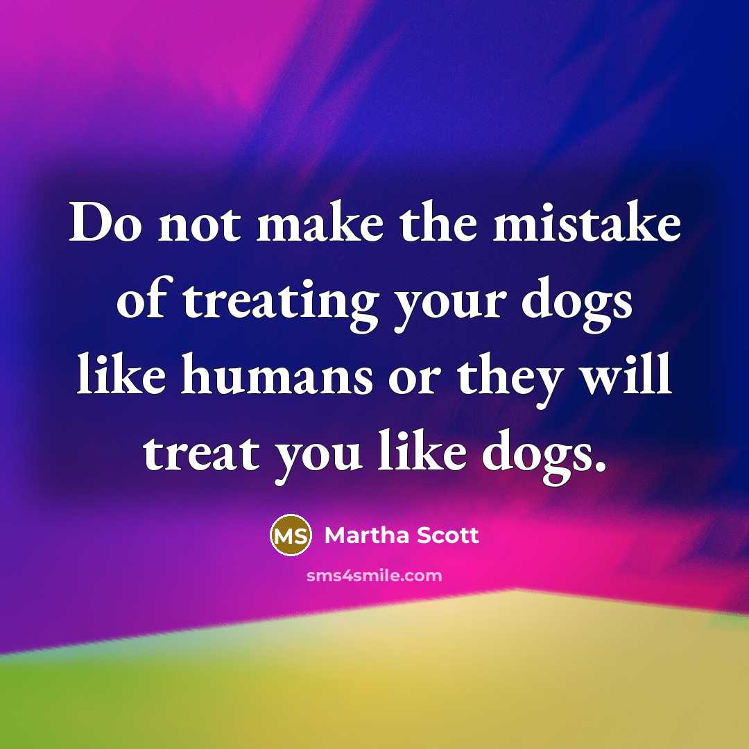 “Do not make the mistake of treating your dogs like humans or they will treat you like dogs.” quote by Martha Scott