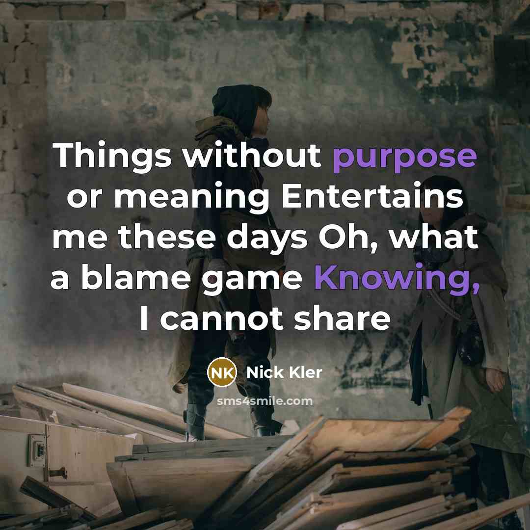 “Things without purpose or meaning Entertains me these days Oh, what a blame game Knowing, I cannot share” quote by Nick Kler