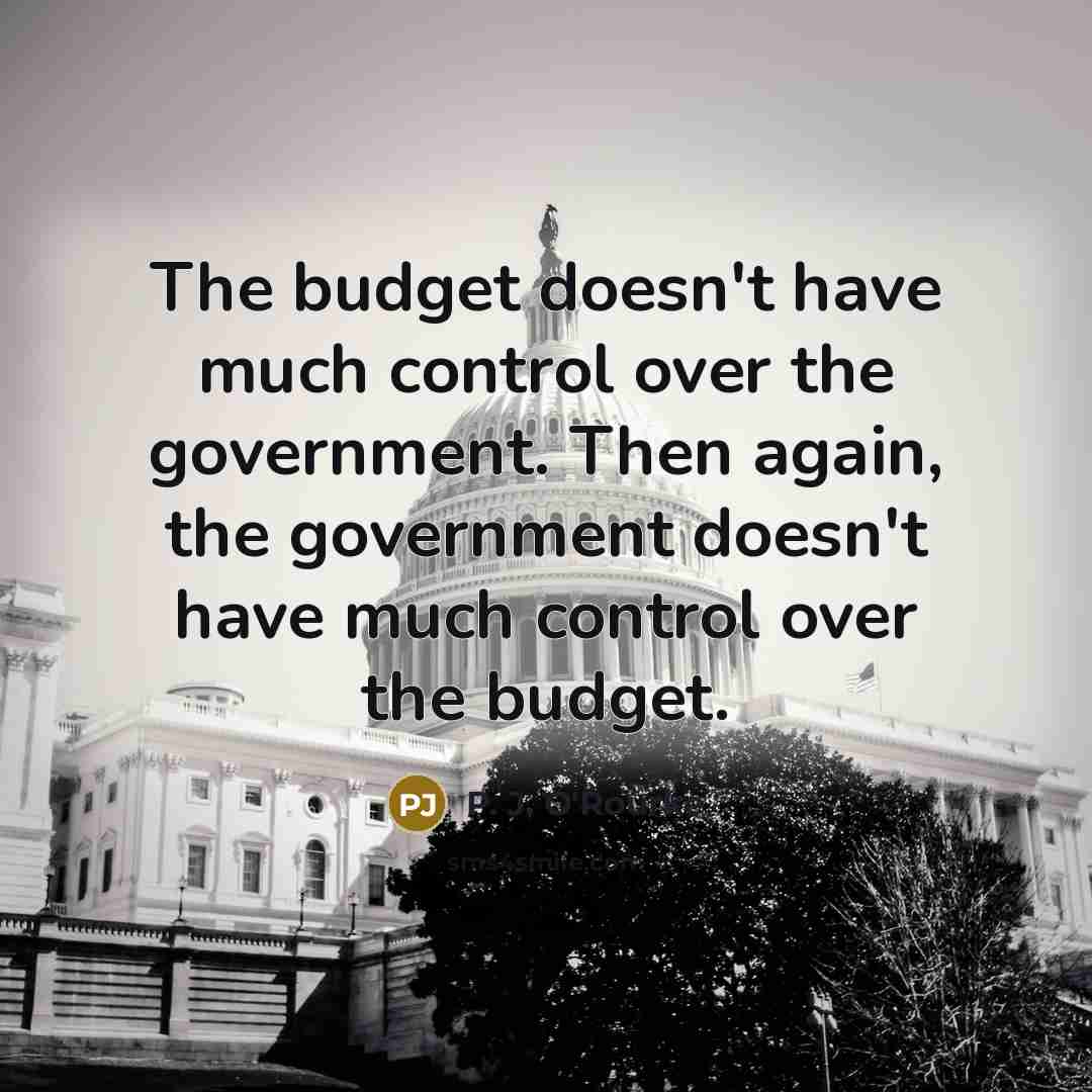 “The budget doesn't have much control over the government. Then…” quote by P. J. O'Rourke