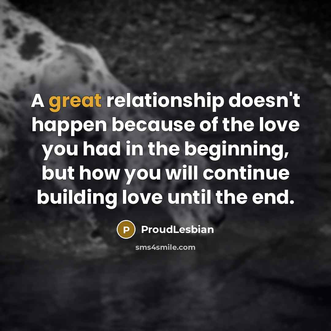 “A great relationship doesn't happen because of the love you had in the beginning, but how you will continue building love until the end.” quote by ProudLesbian