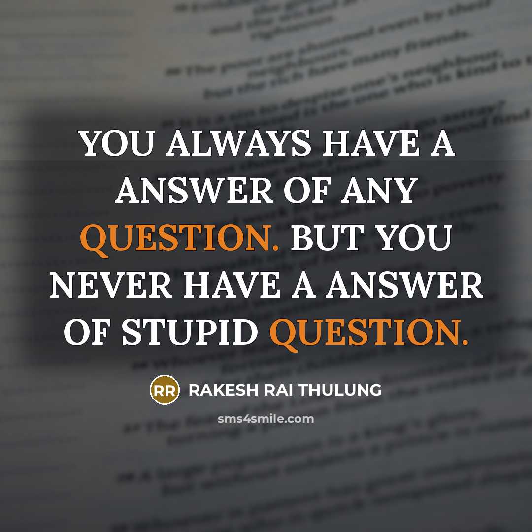 “YOU ALWAYS HAVE A ANSWER OF ANY QUESTION. BUT YOU NEVER HAVE A ANSWER OF STUPID QUESTION.” quote by RAKESH RAI THULUNG