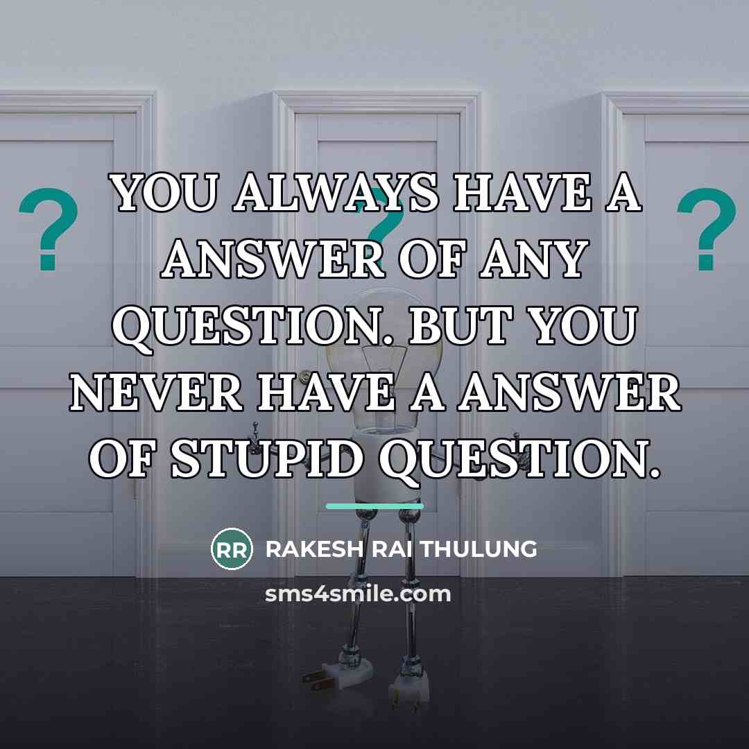 “YOU ALWAYS HAVE A ANSWER OF ANY QUESTION. BUT YOU…” quote by RAKESH RAI THULUNG