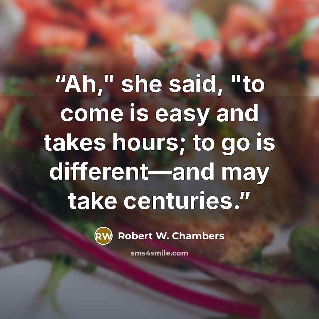 “Ah," she said, "to come is easy and takes hours; to go is different—and may take centuries.” quote by Robert W. Chambers