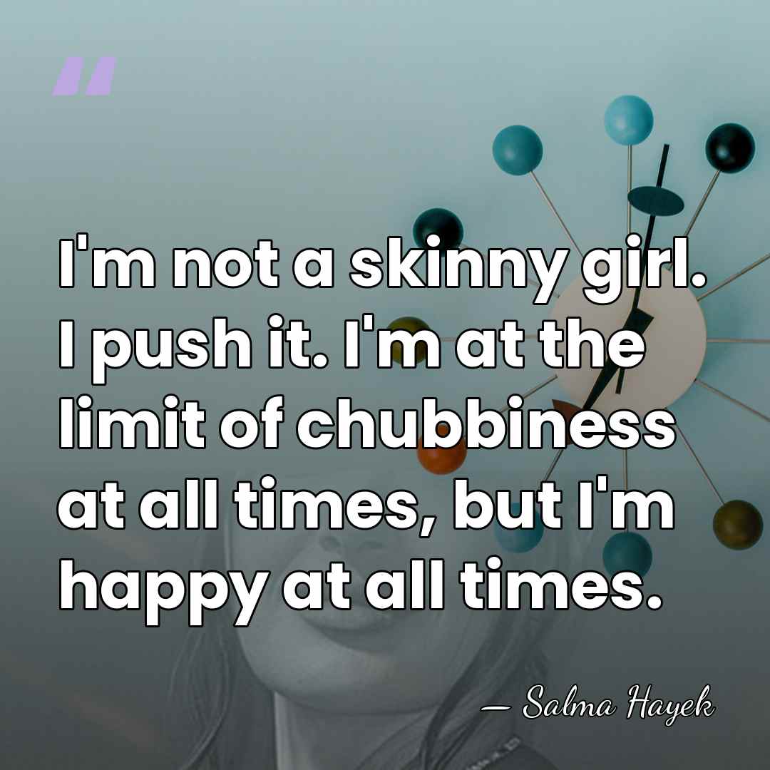 I'm not a skinny girl. I push it. I'm at the limit&hellip; - Salma Hayek