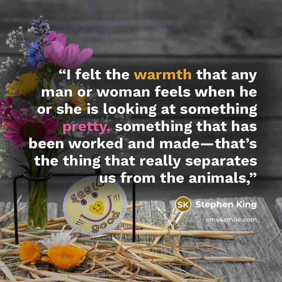 “I felt the warmth that any man or woman feels when he or she is looking at something pretty, something that has been worked and made—that’s the thing that really separates us from the animals,” quote by Stephen King