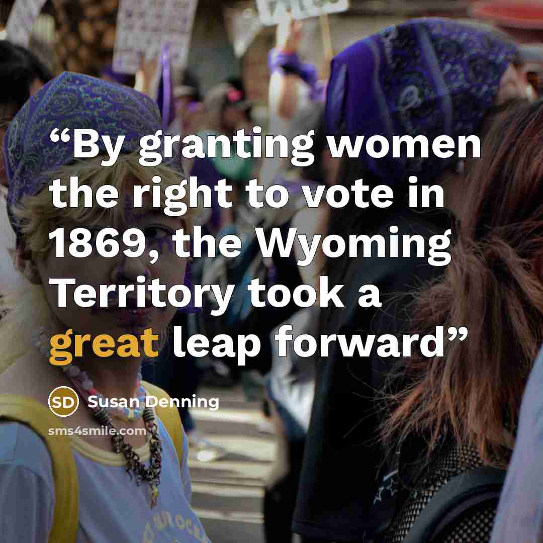 “By granting women the right to vote in 1869, the Wyoming Territory took a great leap forward” quote by Susan Denning