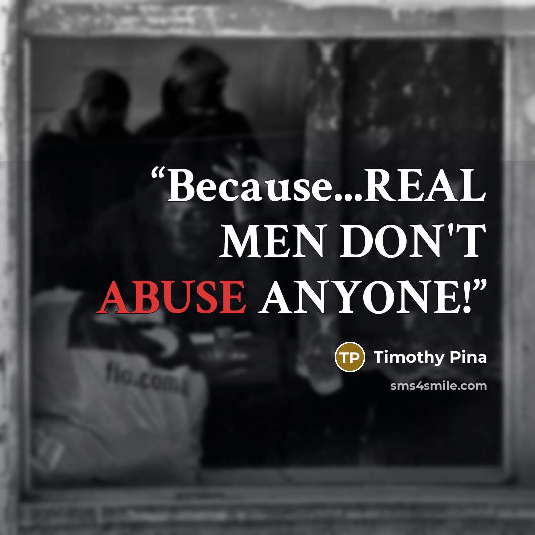 “Because...REAL MEN DON'T ABUSE ANYONE!” quote by Timothy Pina