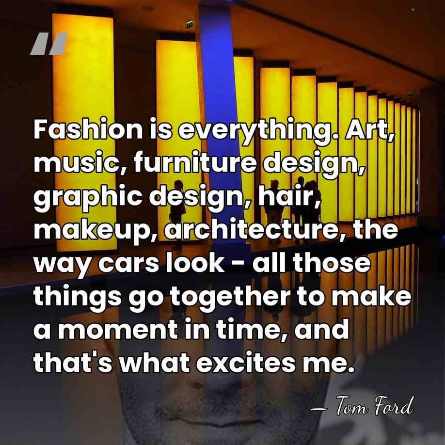 Fashion is everything. Art, music, furniture design, graphic design, hair, makeup, architecture,&hellip; - Tom Ford