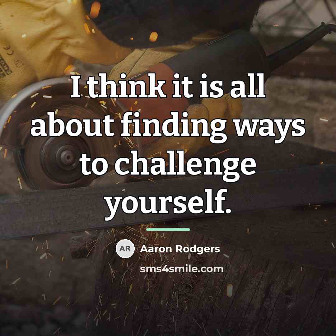 “I think it is all about finding ways to challenge…” quote by Aaron Rodgers