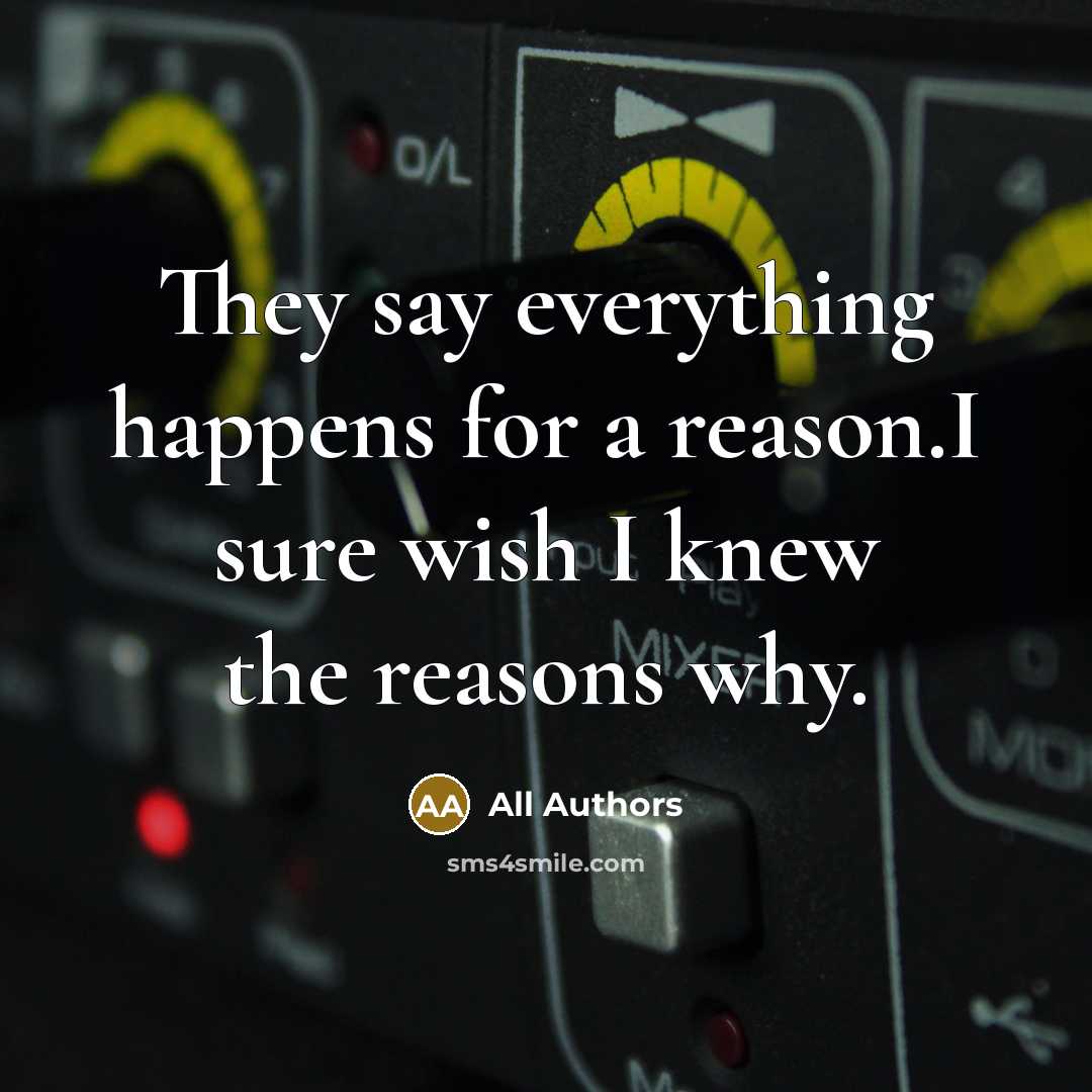 “They say everything happens for a reason.I sure wish I knew the reasons why.” quote by All Authors
