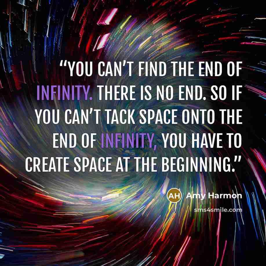 “You can’t find the end of infinity. There is no end. So if you can’t tack space onto the end of infinity, you have to create space at the beginning.” quote by Amy Harmon