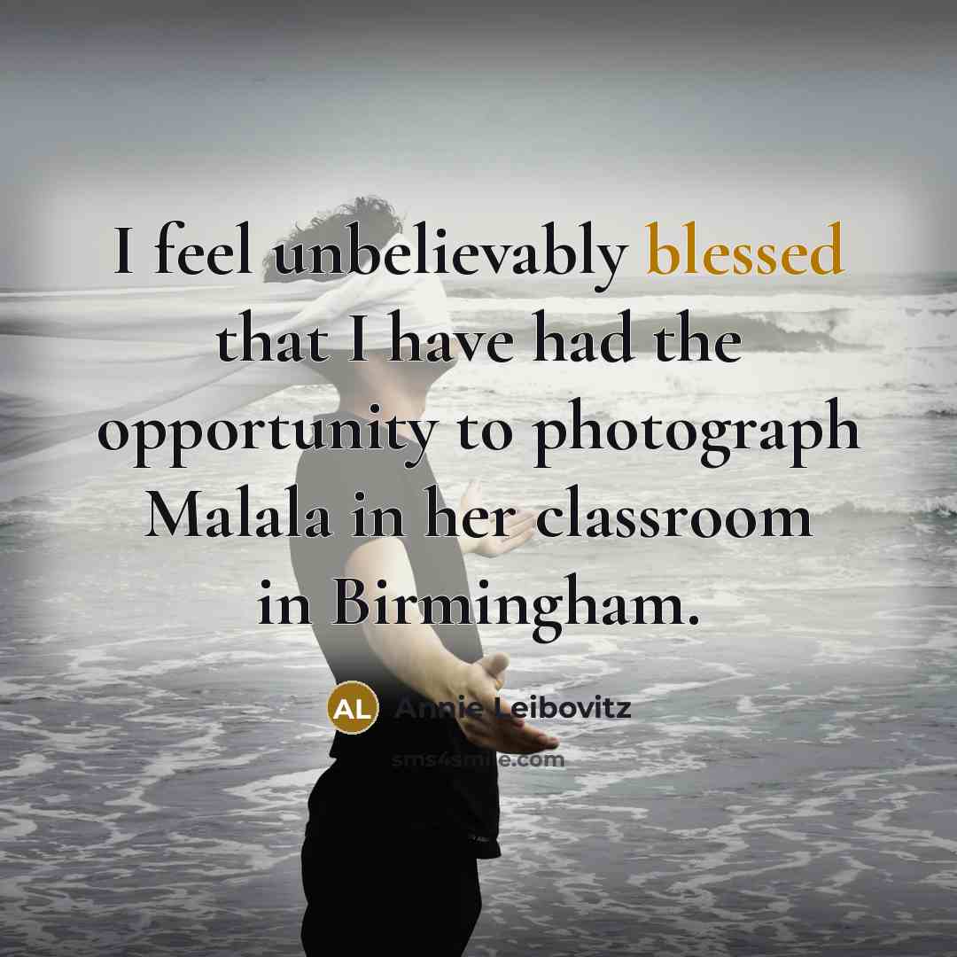 “I feel unbelievably blessed that I have had the opportunity…” quote by Annie Leibovitz