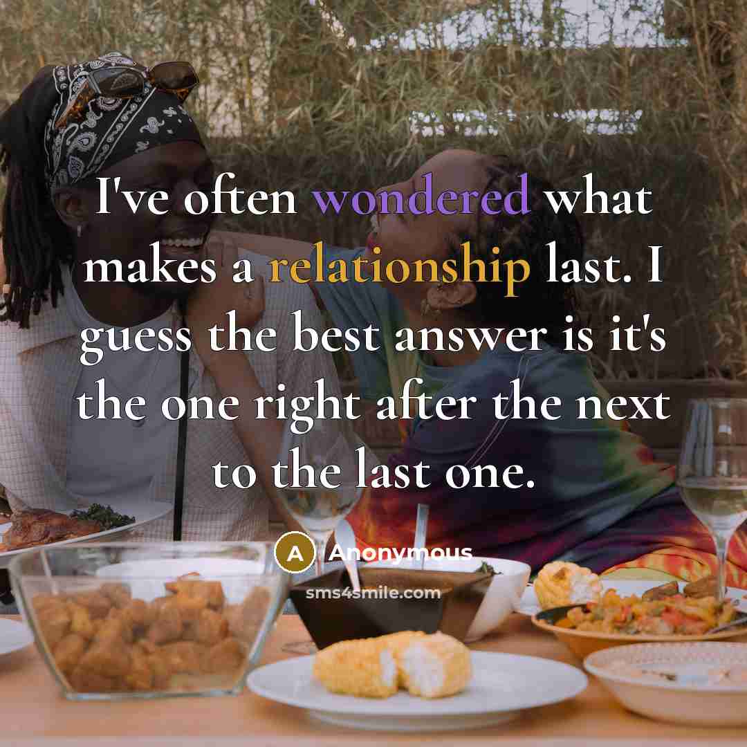 “I've often wondered what makes a relationship last. I guess the best answer is it's the one right after the next to the last one.” quote by Anonymous