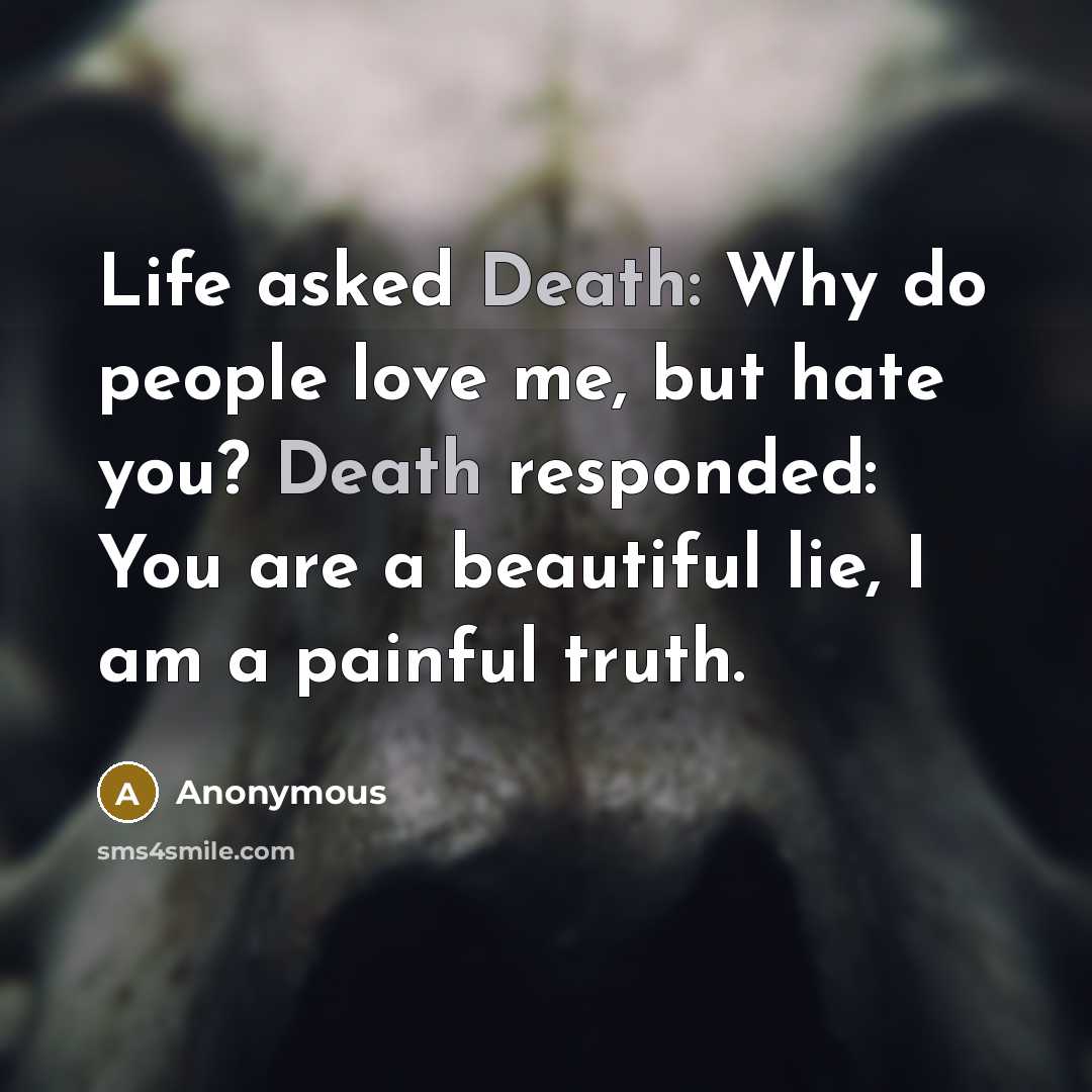 “Life asked Death: Why do people love me, but hate you? Death responded: You are a beautiful lie, I am a painful truth.” quote by Anonymous