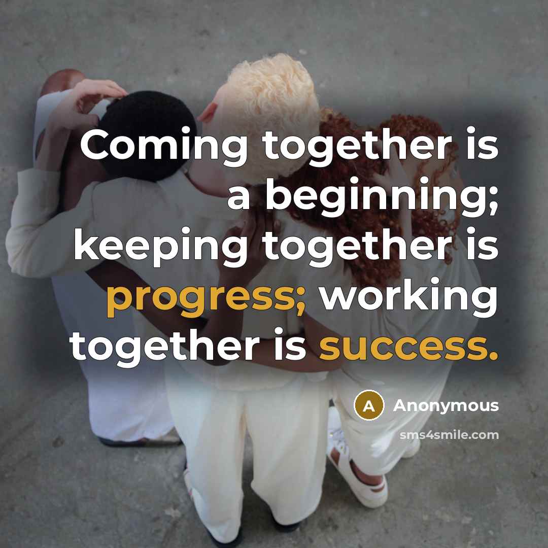 “Coming together is a beginning; keeping together is progress; working together is success.” quote by Anonymous