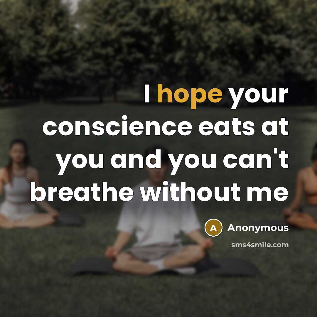 “I hope your conscience eats at you and you can't breathe without me” quote by Anonymous