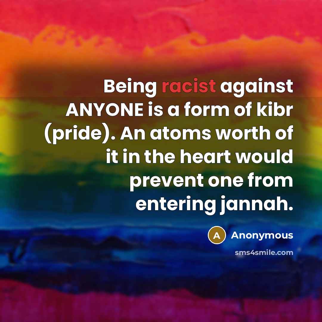 “Being racist against ANYONE is a form of kibr (pride). An atoms worth of it in the heart would prevent one from entering jannah.” quote by Anonymous
