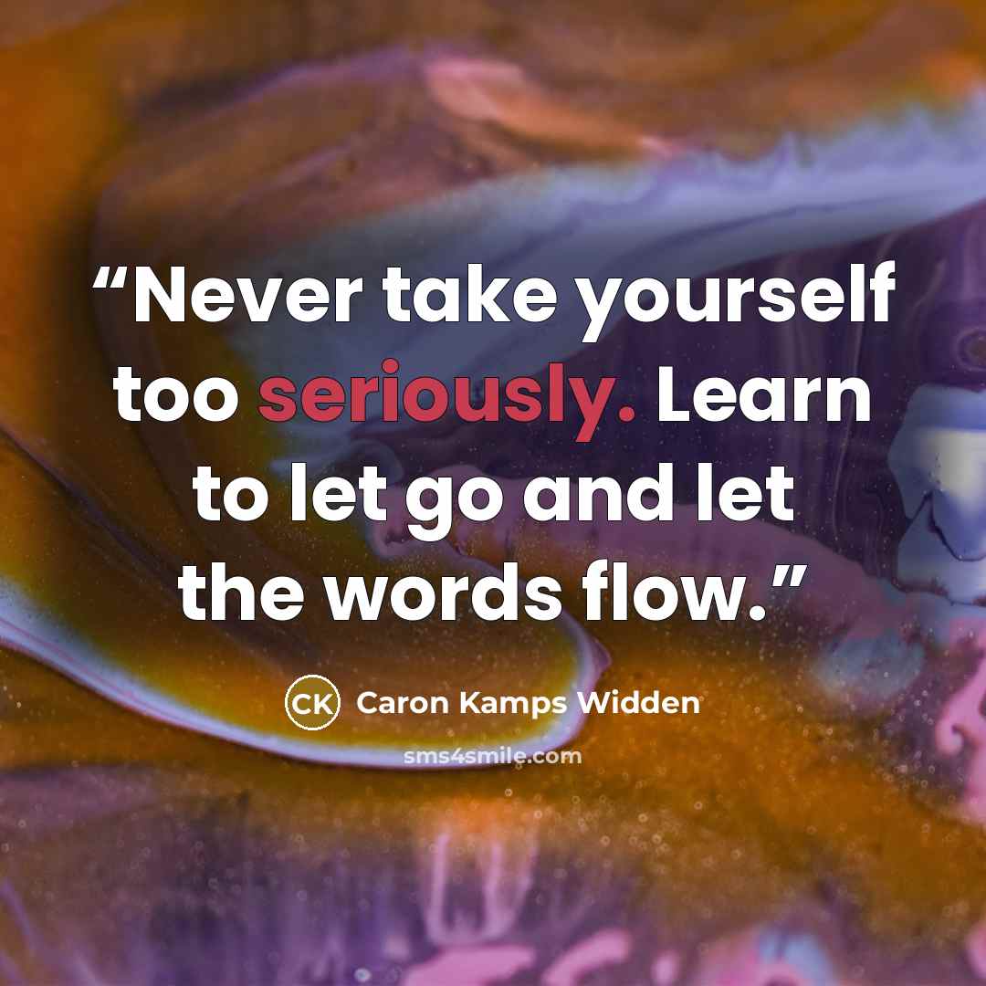 “Never take yourself too seriously. Learn to let go and let the words flow.” quote by Caron Kamps Widden