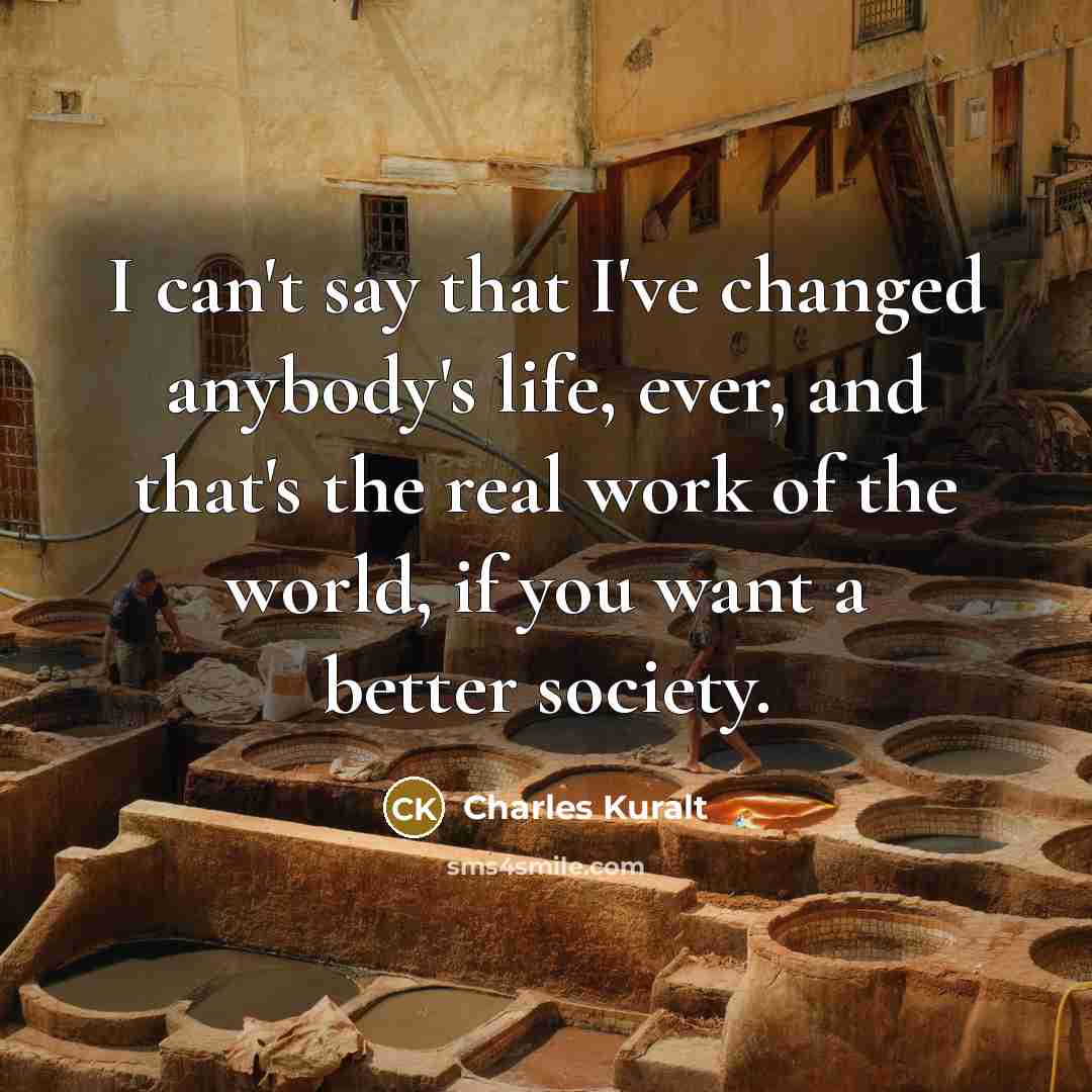 “I can't say that I've changed anybody's life, ever, and…” quote by Charles Kuralt