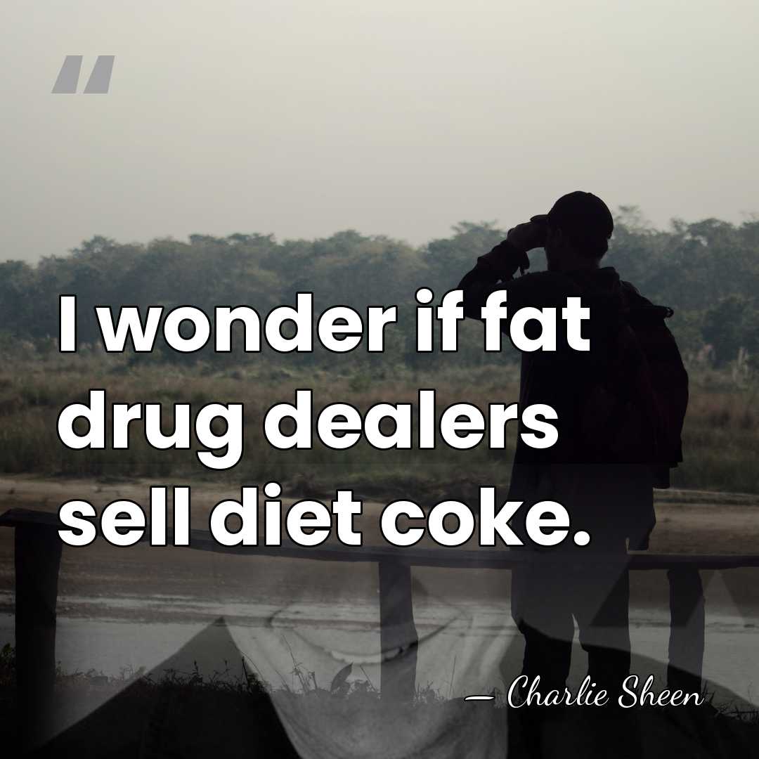 I wonder if fat drug dealers sell diet coke. - Charlie Sheen