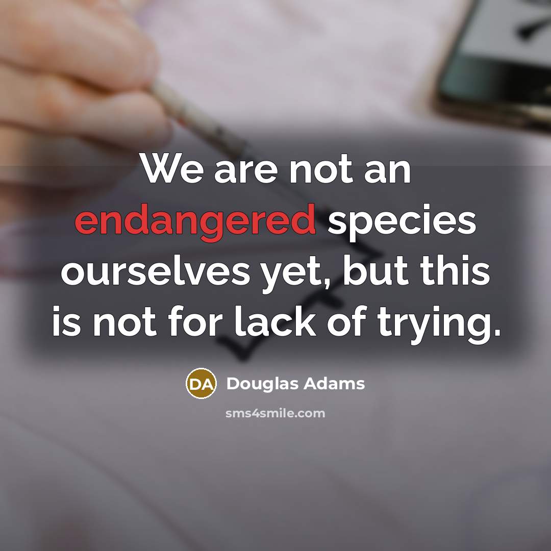 “We are not an endangered species ourselves yet, but this is not for lack of trying.” quote by Douglas Adams