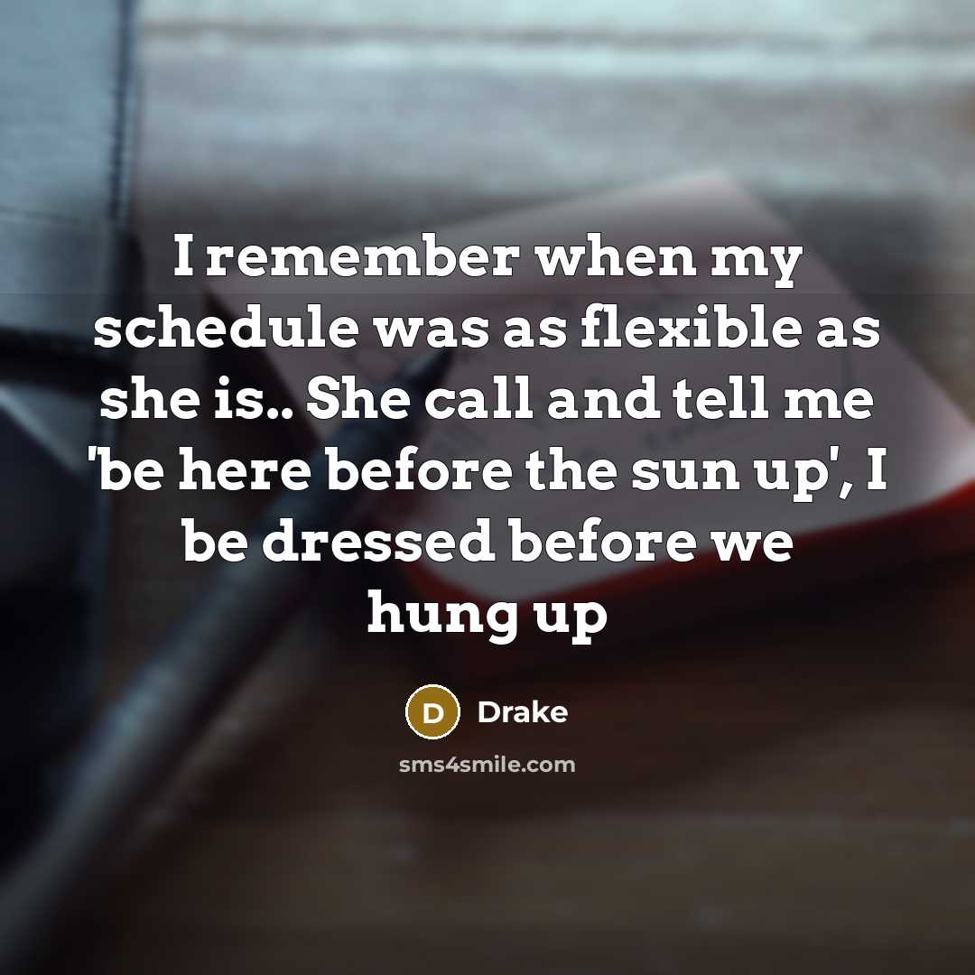 “I remember when my schedule was as flexible as she is.. She call and tell me 'be here before the sun up', I be dressed before we hung up” quote by Drake