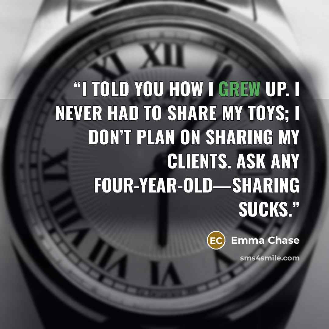 “I told you how I grew up. I never had to share my toys; I don’t plan on sharing my clients. Ask any four-year-old—sharing sucks.” quote by Emma Chase