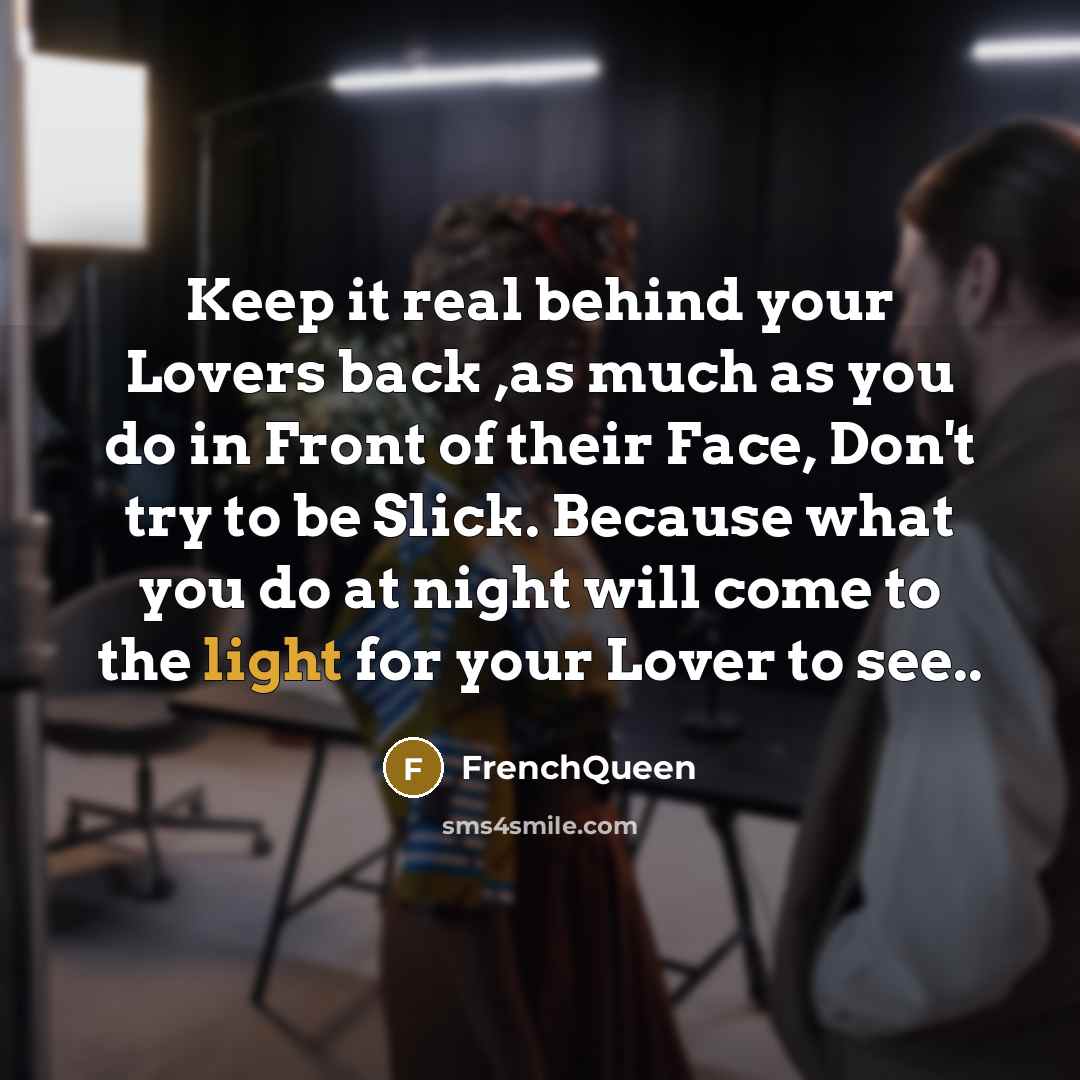 “Keep it real behind your Lovers back ,as much as you do in Front of their Face, Don't try to be Slick. Because what you do at night will come to the light for your Lover to see..” quote by Frenchqueen