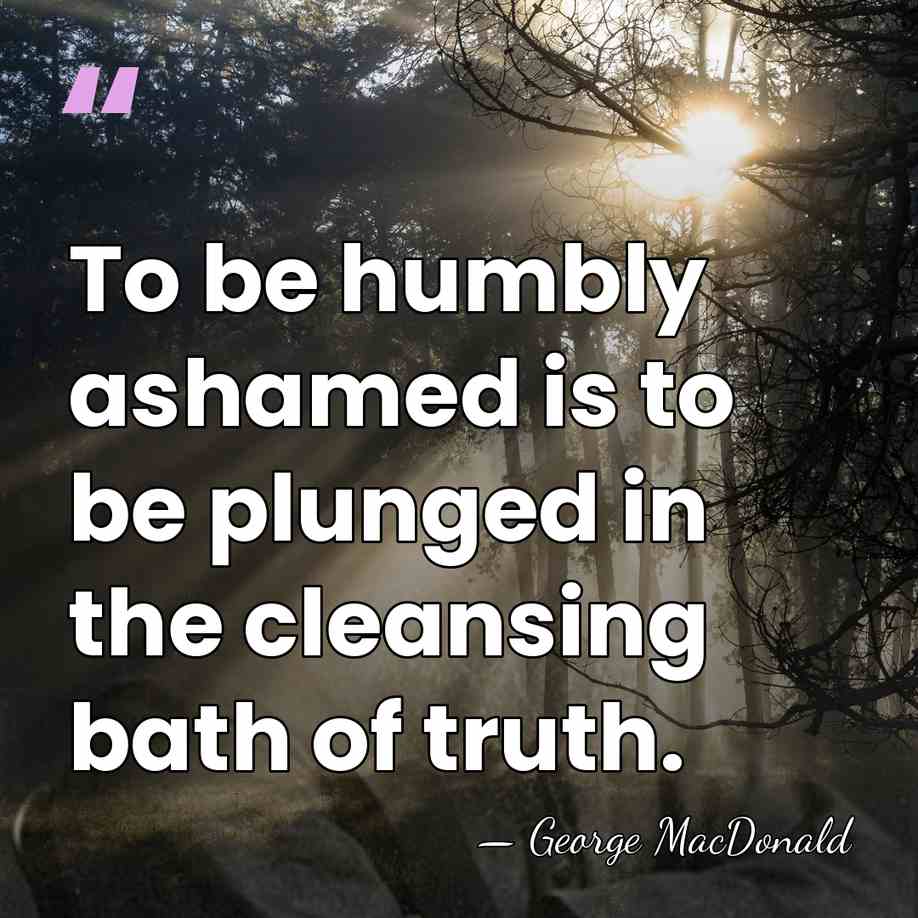 To be humbly ashamed is to be plunged in the cleansing bath&hellip; - George MacDonald