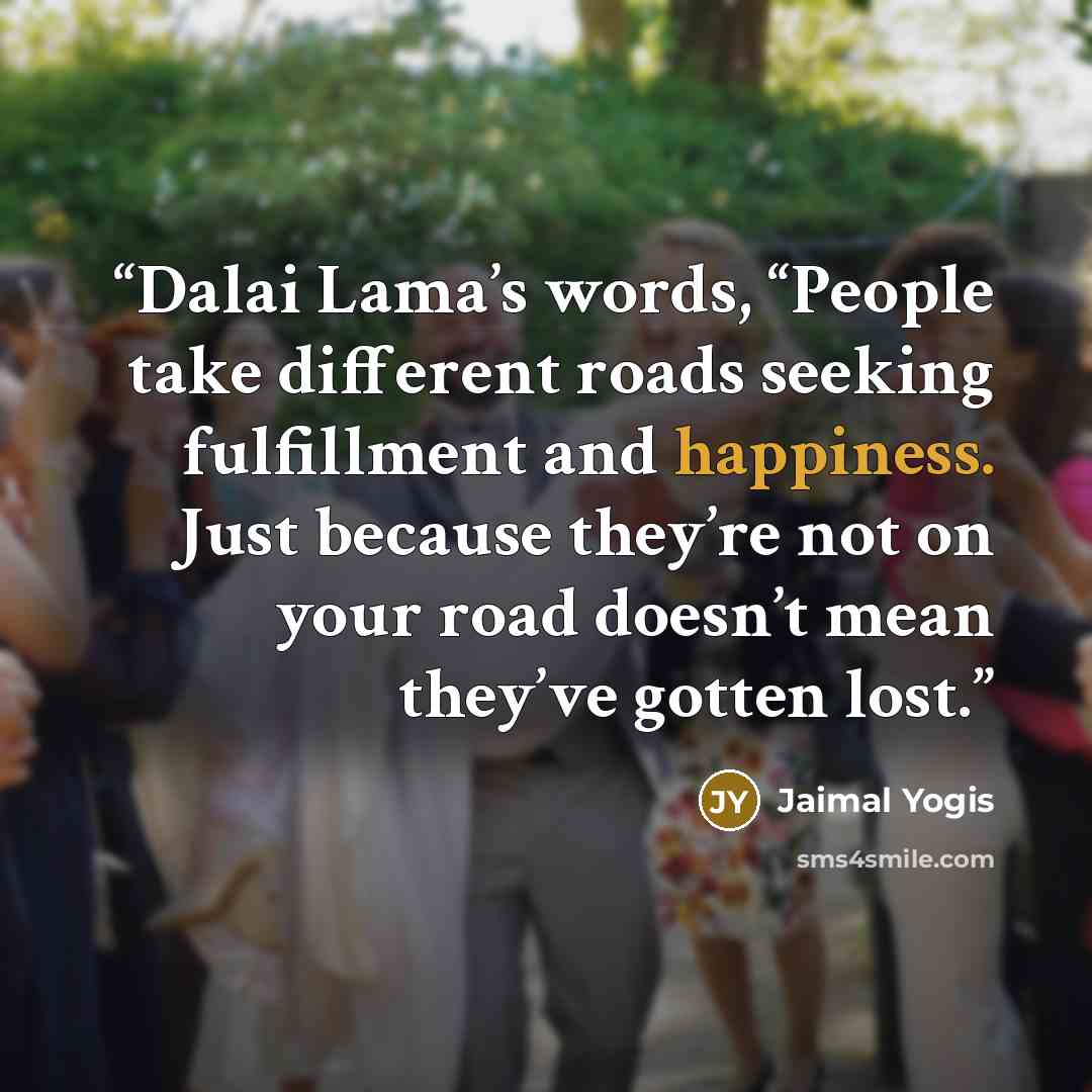 “Dalai Lama’s words, “People take different roads seeking fulfillment and happiness. Just because they’re not on your road doesn’t mean they’ve gotten lost.” quote by Jaimal Yogis