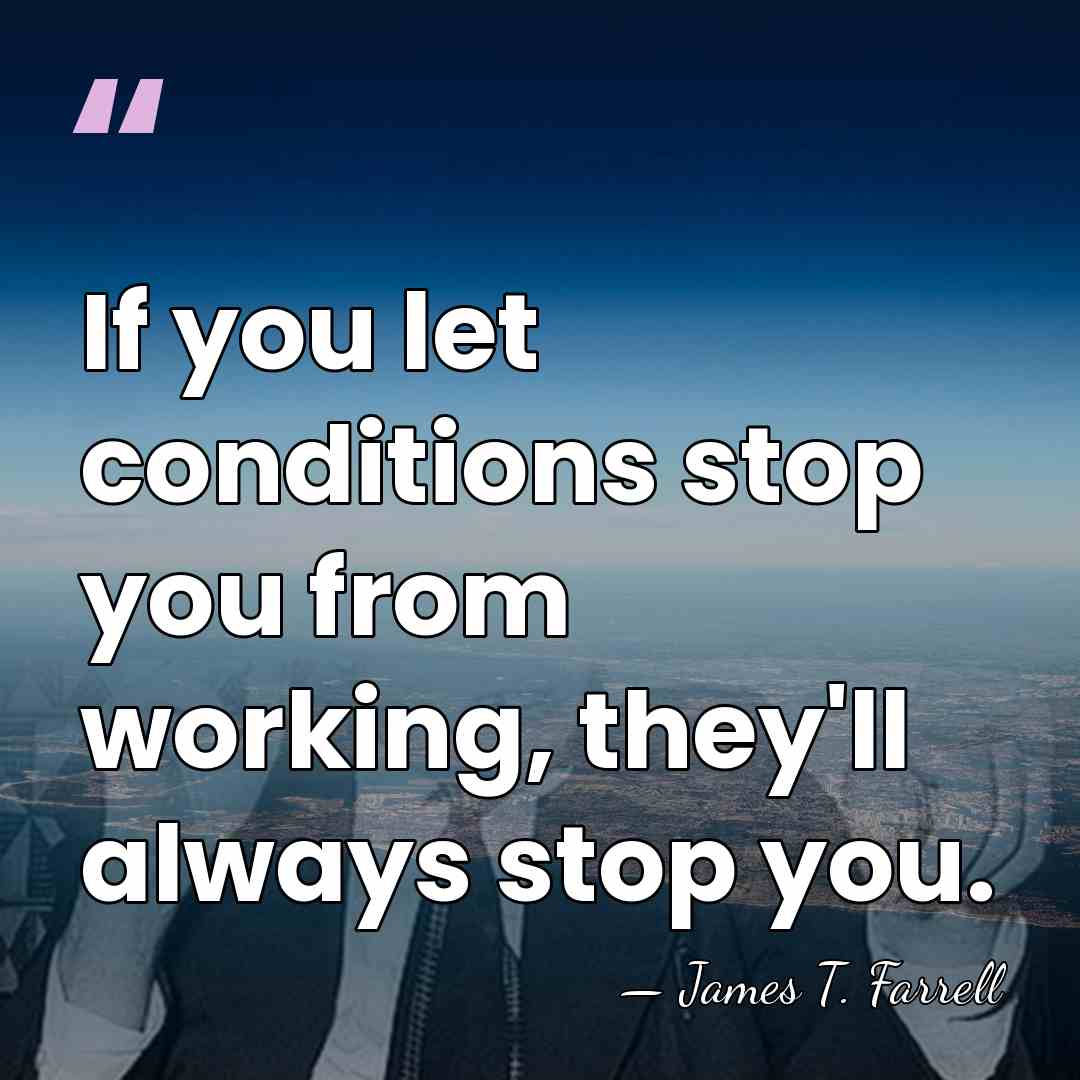 If you let conditions stop you from working, they'll always stop you. - James T. Farrell