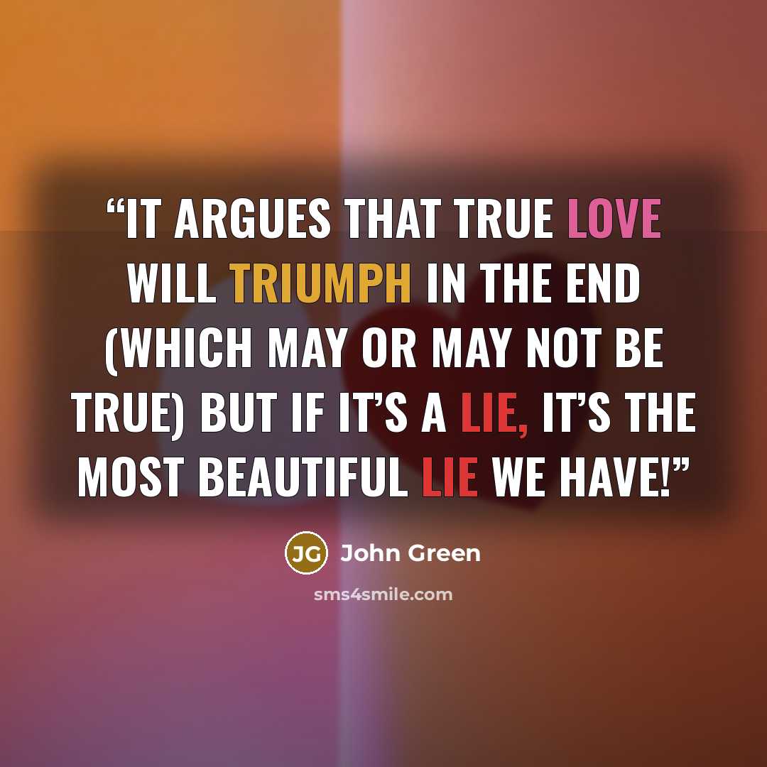 “it argues that true love will triumph in the end (which may or may not be true) but if it’s a lie, it’s the most beautiful lie we have!” quote by John Green