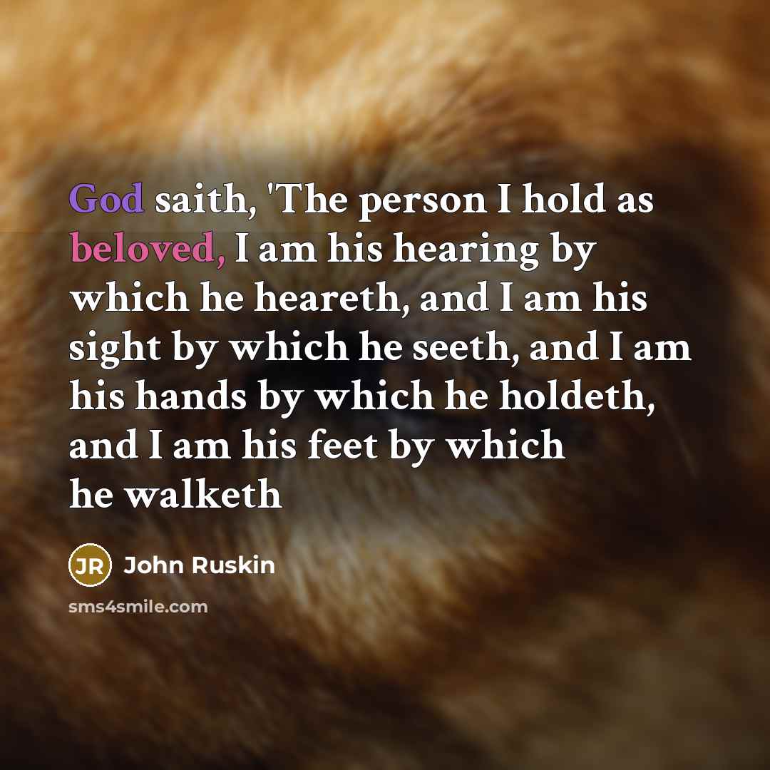 “God saith, 'The person I hold as beloved, I am his hearing by which he heareth, and I am his sight by which he seeth, and I am his hands by which he holdeth, and I am his feet by which he walketh” quote by John Ruskin