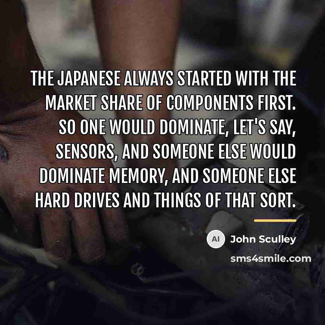 “The Japanese always started with the market share of components…” quote by John Sculley