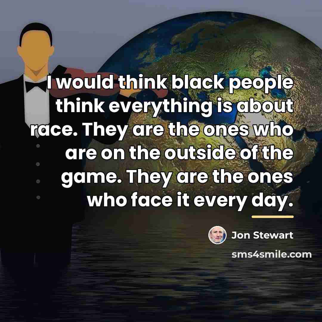 “I would think black people think everything is about race.…” quote by Jon Stewart