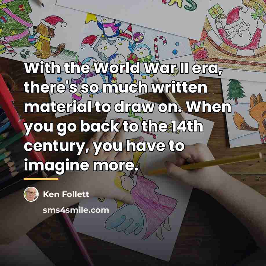 “With the World War II era, there's so much written…” quote by Ken Follett