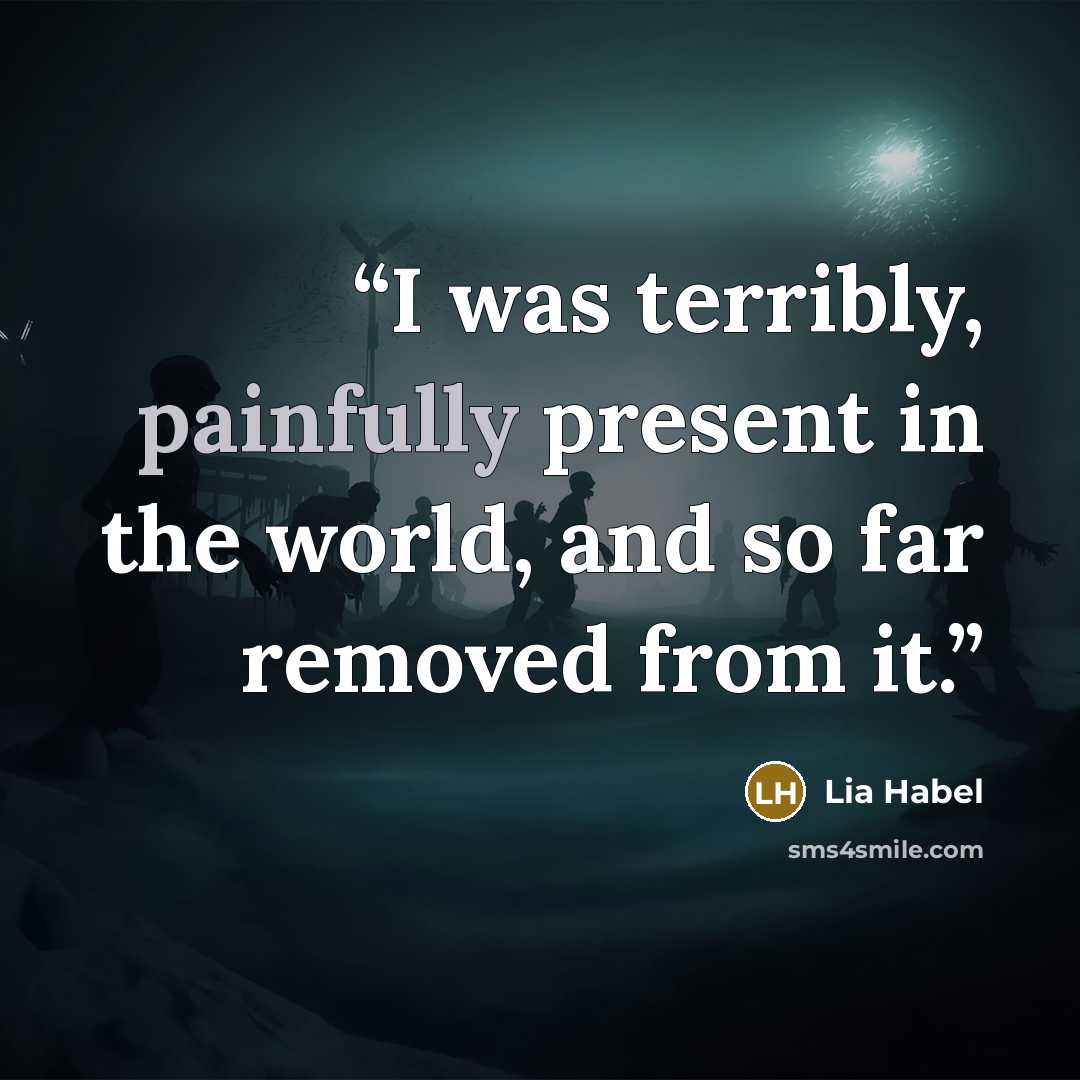 “I was terribly, painfully present in the world, and so far removed from it.” quote by Lia Habel