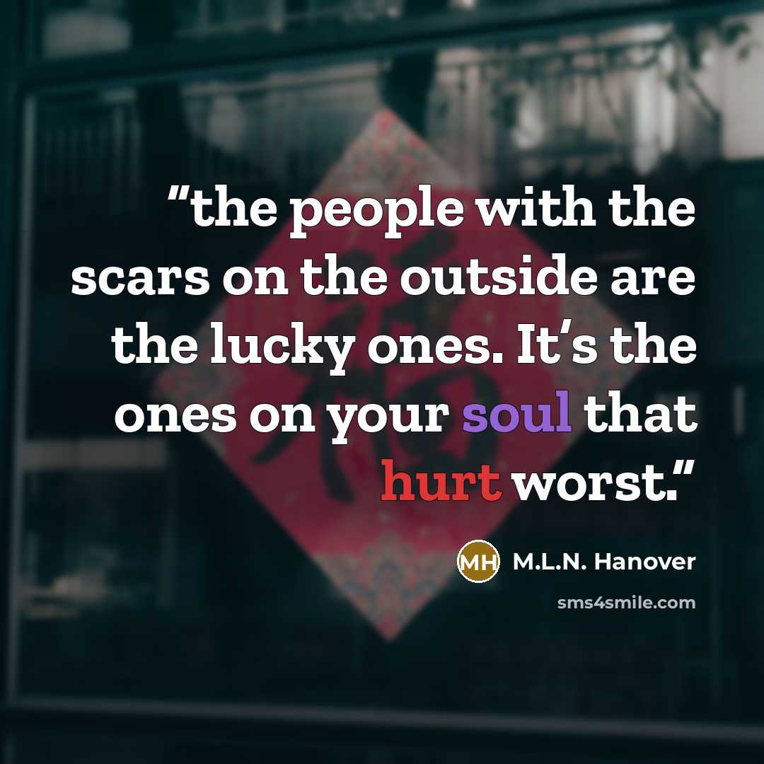 “the people with the scars on the outside are the lucky ones. It’s the ones on your soul that hurt worst.” quote by M.L.N. Hanover