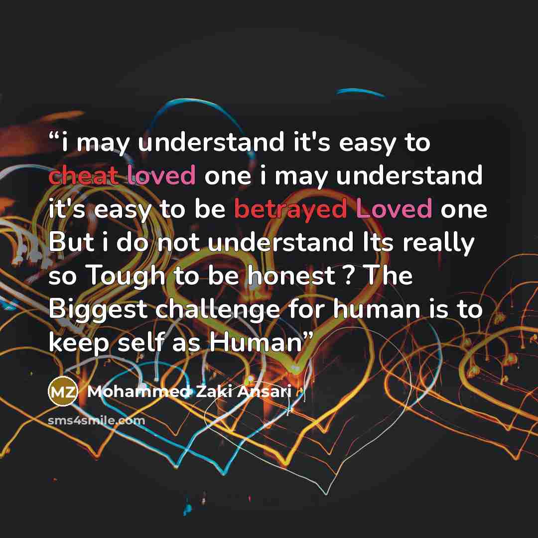 “i may understand it's easy to cheat loved one i may understand it's easy to be betrayed Loved one But i do not understand Its really so Tough to be honest ? The Biggest challenge for human is to keep self as Human” quote by Mohammed Zaki Ansari