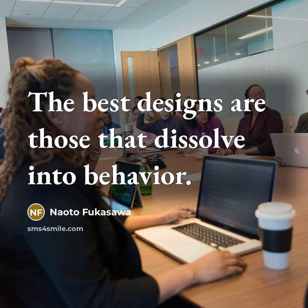 “The best designs are those that dissolve into behavior.…” quote by Naoto Fukasawa