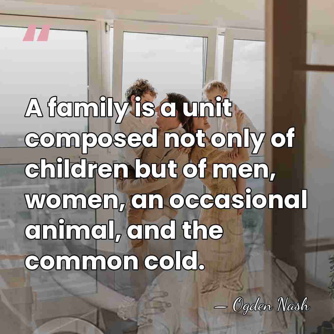 A family is a unit composed not only of children but of&hellip; - Ogden Nash