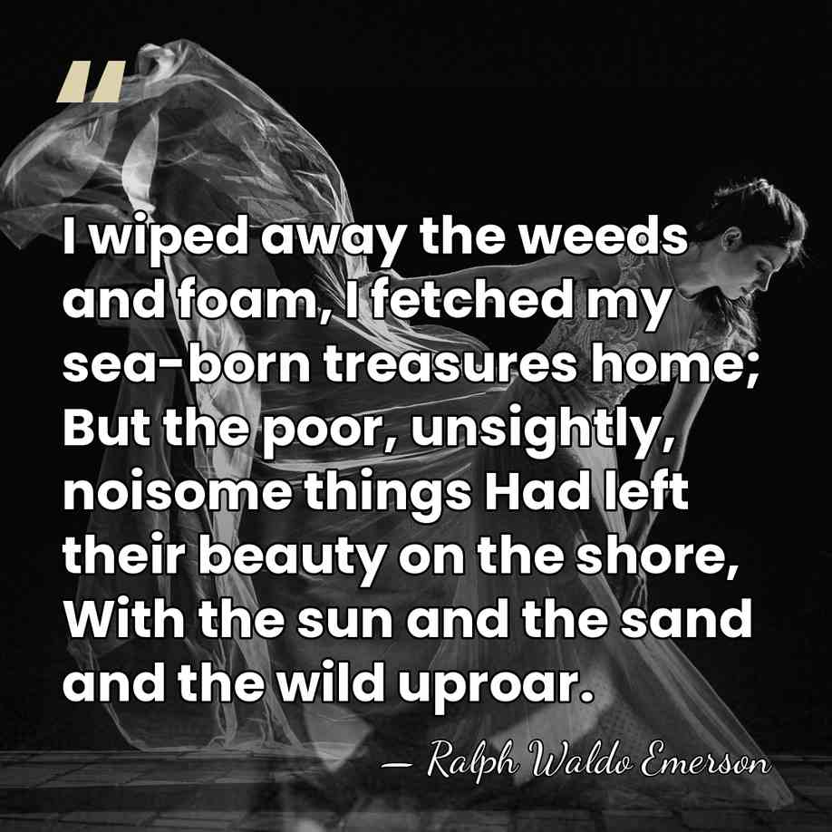 I wiped away the weeds and foam, I fetched my sea-born treasures&hellip; - Ralph Waldo Emerson