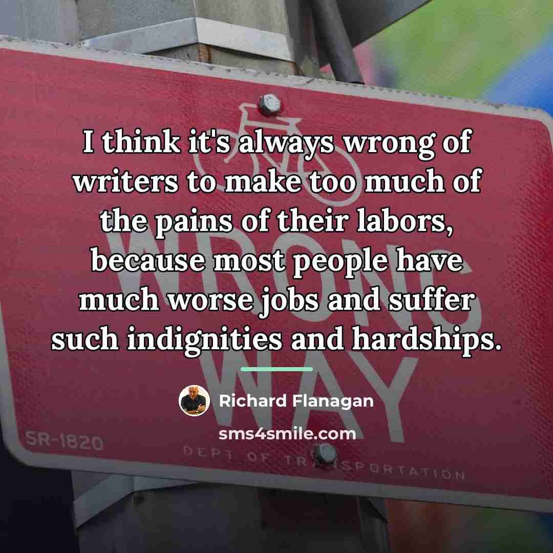 “I think it's always wrong of writers to make too…” quote by Richard Flanagan