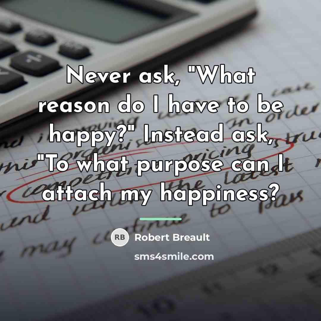 “Never ask, "What reason do I have to be happy?"…” quote by Robert Breault
